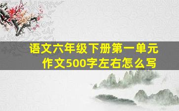 语文六年级下册第一单元作文500字左右怎么写