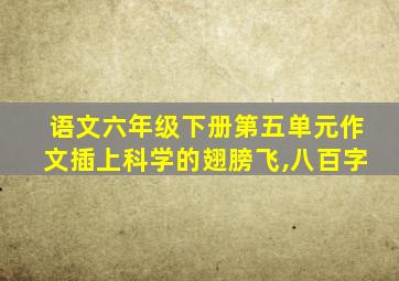 语文六年级下册第五单元作文插上科学的翅膀飞,八百字