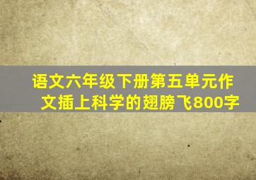 语文六年级下册第五单元作文插上科学的翅膀飞800字