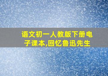 语文初一人教版下册电子课本,回忆鲁迅先生