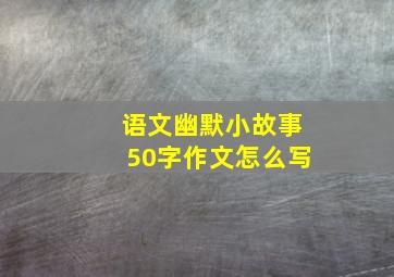 语文幽默小故事50字作文怎么写