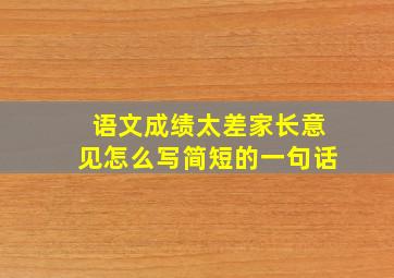 语文成绩太差家长意见怎么写简短的一句话