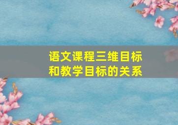 语文课程三维目标和教学目标的关系