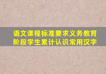 语文课程标准要求义务教育阶段学生累计认识常用汉字