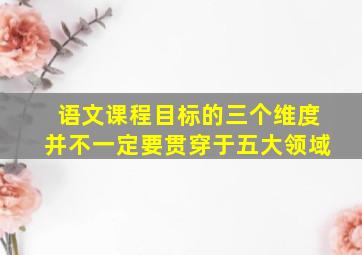 语文课程目标的三个维度并不一定要贯穿于五大领域