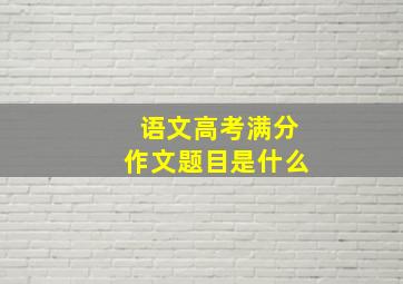 语文高考满分作文题目是什么