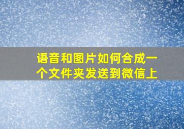 语音和图片如何合成一个文件夹发送到微信上