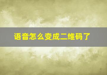 语音怎么变成二维码了