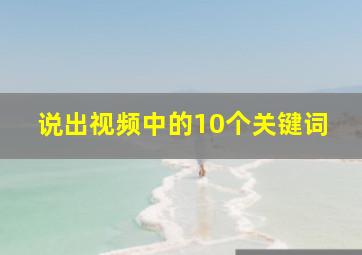 说出视频中的10个关键词