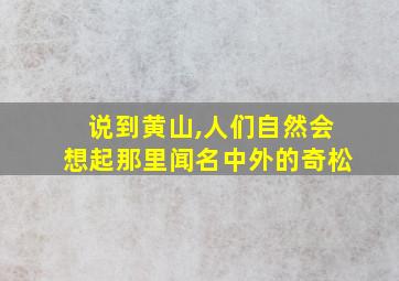 说到黄山,人们自然会想起那里闻名中外的奇松