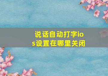 说话自动打字ios设置在哪里关闭