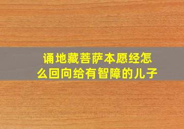 诵地藏菩萨本愿经怎么回向给有智障的儿子