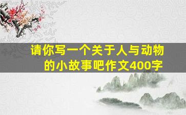 请你写一个关于人与动物的小故事吧作文400字