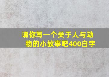 请你写一个关于人与动物的小故事吧400白字