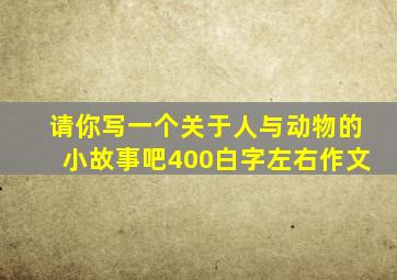 请你写一个关于人与动物的小故事吧400白字左右作文