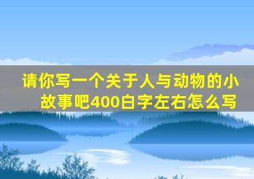 请你写一个关于人与动物的小故事吧400白字左右怎么写