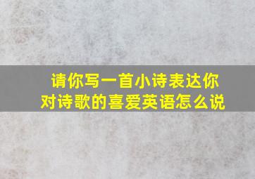 请你写一首小诗表达你对诗歌的喜爱英语怎么说