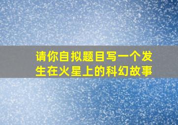 请你自拟题目写一个发生在火星上的科幻故事