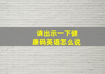 请出示一下健康码英语怎么说