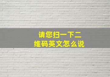 请您扫一下二维码英文怎么说