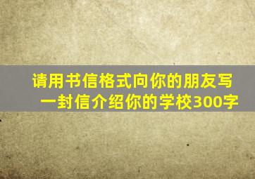 请用书信格式向你的朋友写一封信介绍你的学校300字