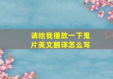 请给我播放一下鬼片英文翻译怎么写