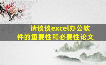 请谈谈excel办公软件的重要性和必要性论文