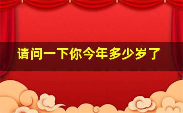 请问一下你今年多少岁了