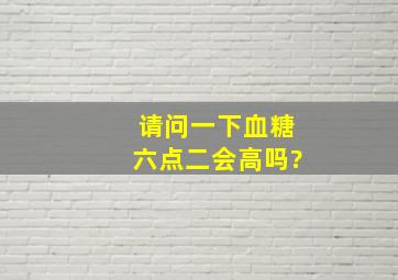 请问一下血糖六点二会高吗?