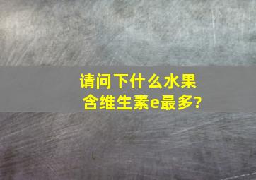 请问下什么水果含维生素e最多?