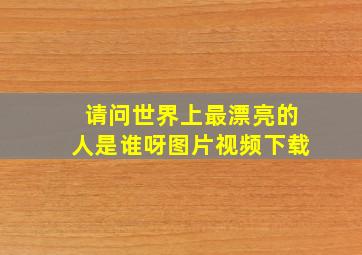 请问世界上最漂亮的人是谁呀图片视频下载