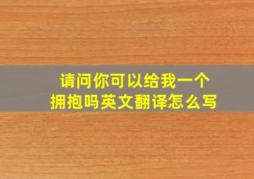 请问你可以给我一个拥抱吗英文翻译怎么写