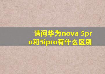 请问华为nova 5pro和5ipro有什么区别