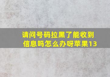 请问号码拉黑了能收到信息吗怎么办呀苹果13