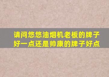 请问悠悠油烟机老板的牌子好一点还是帅康的牌子好点