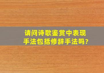 请问诗歌鉴赏中表现手法包括修辞手法吗?