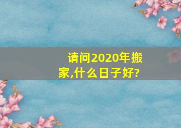 请问2020年搬家,什么日子好?