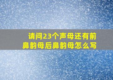 请问23个声母还有前鼻韵母后鼻韵母怎么写