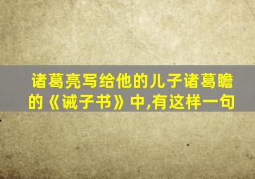 诸葛亮写给他的儿子诸葛瞻的《诫子书》中,有这样一句