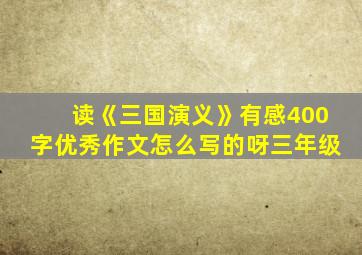 读《三国演义》有感400字优秀作文怎么写的呀三年级