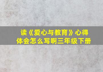 读《爱心与教育》心得体会怎么写啊三年级下册