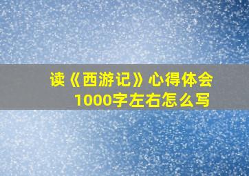 读《西游记》心得体会1000字左右怎么写