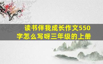 读书伴我成长作文550字怎么写呀三年级的上册