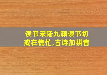 读书宋陆九渊读书切戒在慌忙,古诗加拼音