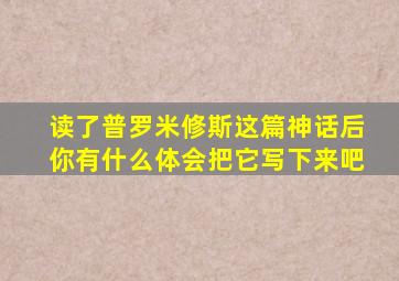 读了普罗米修斯这篇神话后你有什么体会把它写下来吧