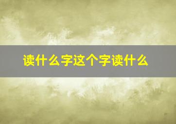 读什么字这个字读什么