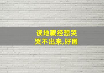 读地藏经想哭哭不出来,好困