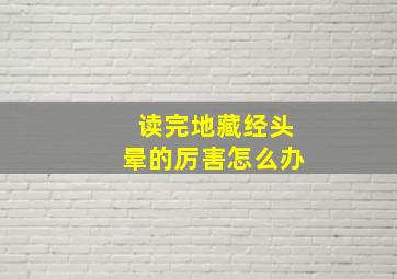 读完地藏经头晕的厉害怎么办