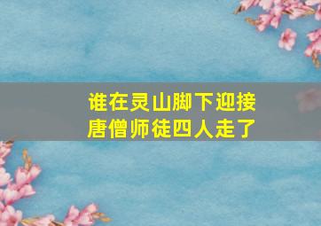 谁在灵山脚下迎接唐僧师徒四人走了