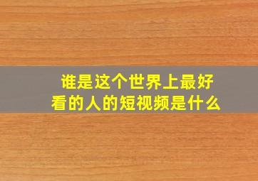 谁是这个世界上最好看的人的短视频是什么